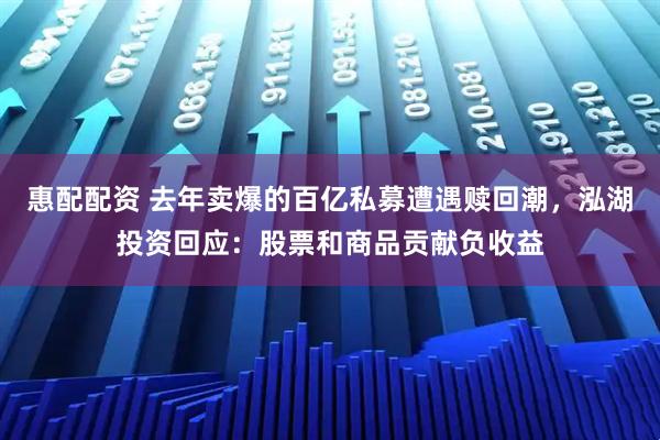 惠配配资 去年卖爆的百亿私募遭遇赎回潮，泓湖投资回应：股票和商品贡献负收益