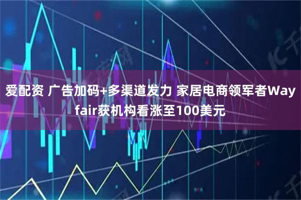 爱配资 广告加码+多渠道发力 家居电商领军者Wayfair获机构看涨至100美元