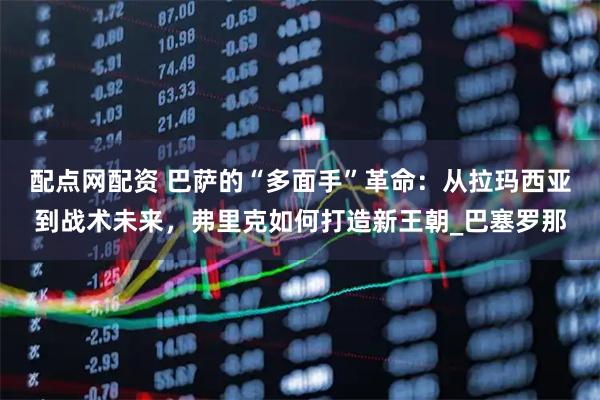 配点网配资 巴萨的“多面手”革命：从拉玛西亚到战术未来，弗里克如何打造新王朝_巴塞罗那