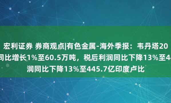 宏利证券 券商观点|有色金属-海外季报：韦丹塔2025Q2原铝产量同比增长1%至60.5万吨，税后利润同比下降13%至445.7亿印度卢比