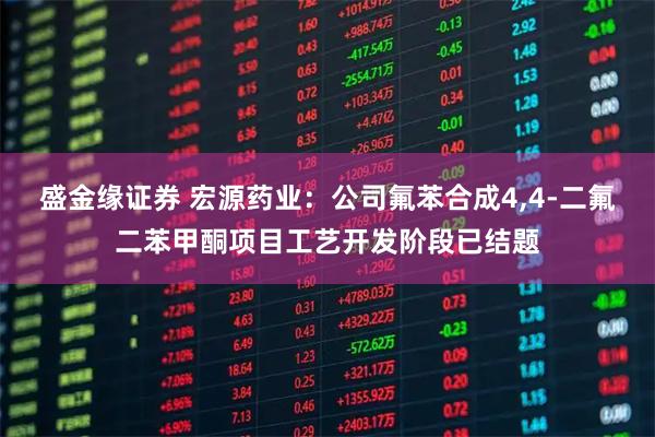 盛金缘证券 宏源药业：公司氟苯合成4,4-二氟二苯甲酮项目工艺开发阶段已结题