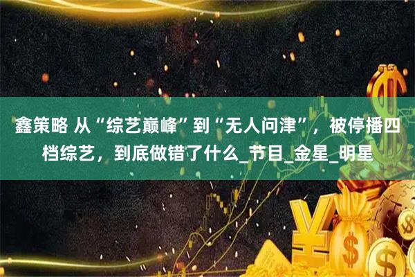 鑫策略 从“综艺巅峰”到“无人问津”，被停播四档综艺，到底做错了什么_节目_金星_明星