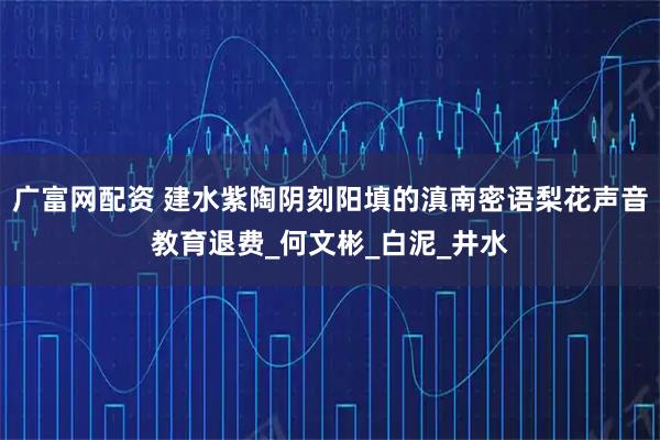 广富网配资 建水紫陶阴刻阳填的滇南密语梨花声音教育退费_何文彬_白泥_井水