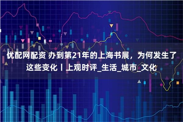 优配网配资 办到第21年的上海书展，为何发生了这些变化丨上观时评_生活_城市_文化
