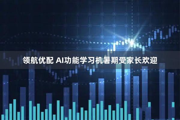 领航优配 AI功能学习机暑期受家长欢迎
