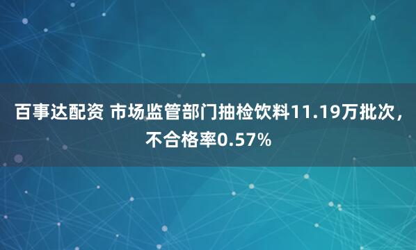 百事达配资 市场监管部门抽检饮料11.19万批次，不合格率0.57%