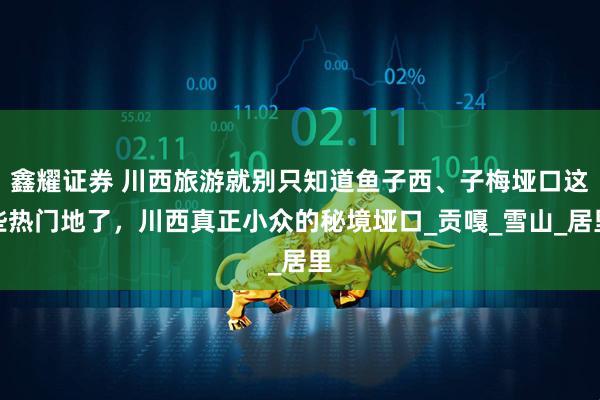 鑫耀证券 川西旅游就别只知道鱼子西、子梅垭口这些热门地了，川西真正小众的秘境垭口_贡嘎_雪山_居里