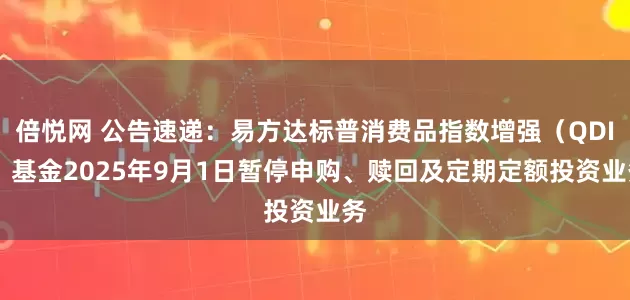 倍悦网 公告速递：易方达标普消费品指数增强（QDII）基金2025年9月1日暂停申购、赎回及定期定额投资业务