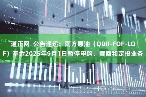 道正网  公告速递：南方原油（QDII-FOF-LOF）基金2025年9月1日暂停申购、赎回和定投业务