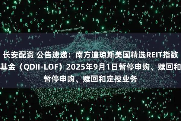 长安配资 公告速递：南方道琼斯美国精选REIT指数证券投资基金（QDII-LOF）2025年9月1日暂停申购、赎回和定投业务