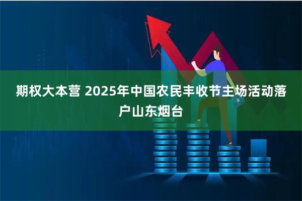 期权大本营 2025年中国农民丰收节主场活动落户山东烟台