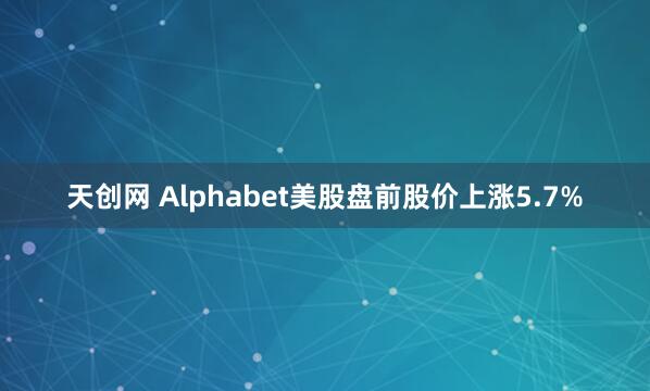天创网 Alphabet美股盘前股价上涨5.7%