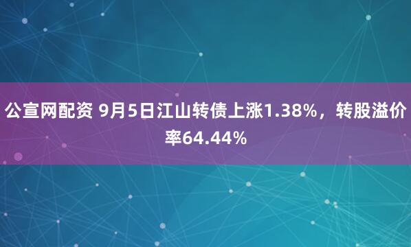 公宣网配资 9月5日江山转债上涨1.38%，转股溢价率64.44%