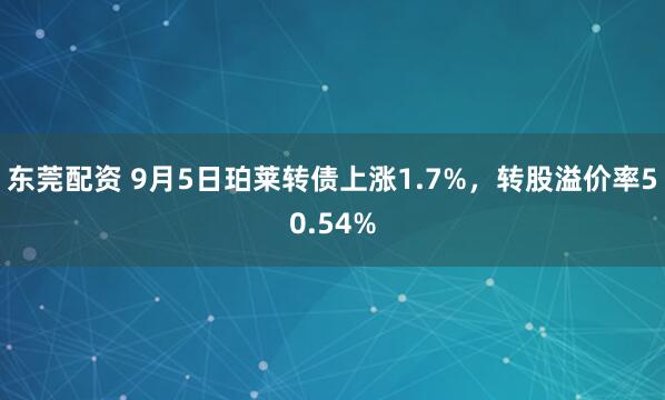 东莞配资 9月5日珀莱转债上涨1.7%，转股溢价率50.54%