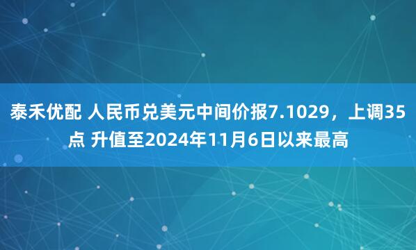 泰禾优配 人民币兑美元中间价报7.1029，上调35点 升值至2024年11月6日以来最高