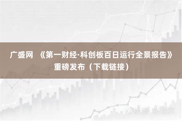 广盛网  《第一财经·科创板百日运行全景报告》重磅发布（下载链接）