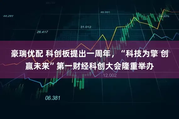 豪瑞优配 科创板提出一周年，“科技为擎 创赢未来”第一财经科创大会隆重举办