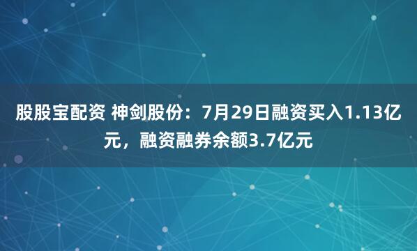 股股宝配资 神剑股份：7月29日融资买入1.13亿元，融资融券余额3.7亿元