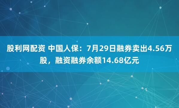股利网配资 中国人保：7月29日融券卖出4.56万股，融资融券余额14.68亿元
