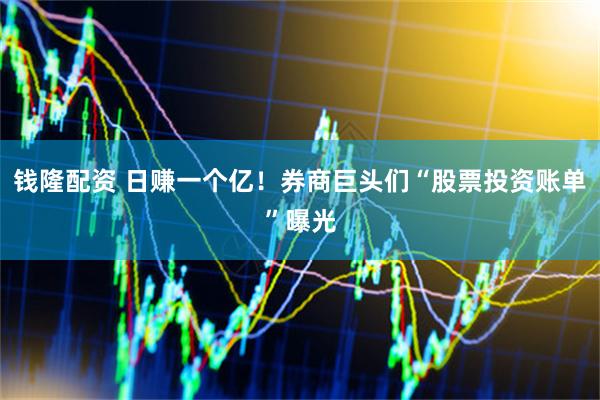 钱隆配资 日赚一个亿！券商巨头们“股票投资账单”曝光