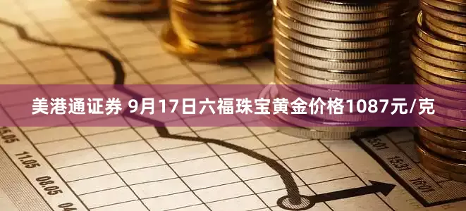 美港通证券 9月17日六福珠宝黄金价格1087元/克