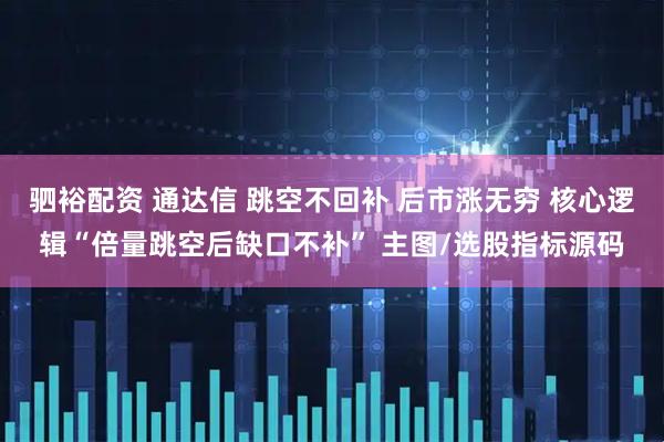 驷裕配资 通达信 跳空不回补 后市涨无穷 核心逻辑“倍量跳空后缺口不补” 主图/选股指标源码