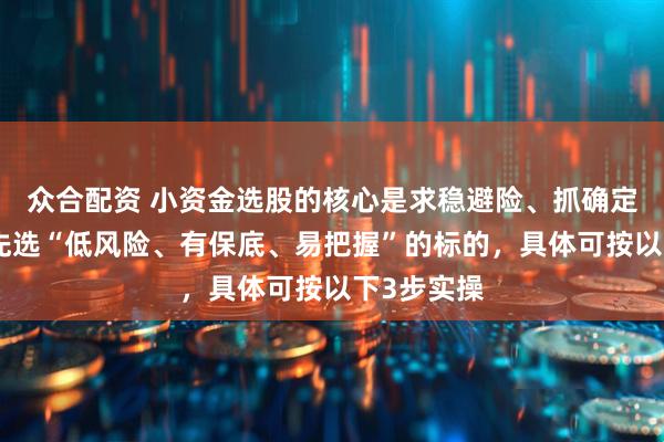 众合配资 小资金选股的核心是求稳避险、抓确定收益，优先选“低风险、有保底、易把握”的标的，具体可按以下3步实操