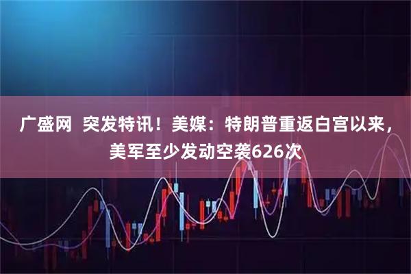 广盛网  突发特讯！美媒：特朗普重返白宫以来，美军至少发动空袭626次