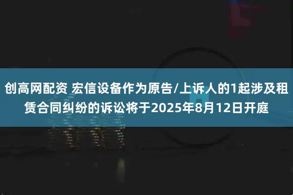 创高网配资 宏信设备作为原告/上诉人的1起涉及租赁合同纠纷的诉讼将于2025年8月12日开庭