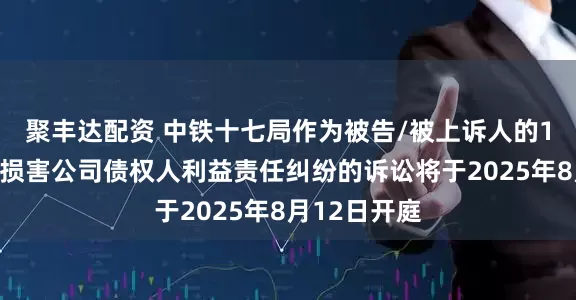 聚丰达配资 中铁十七局作为被告/被上诉人的1起涉及股东损害公司债权人利益责任纠纷的诉讼将于2025年8月12日开庭