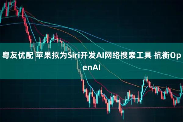 粤友优配 苹果拟为Siri开发AI网络搜索工具 抗衡OpenAI