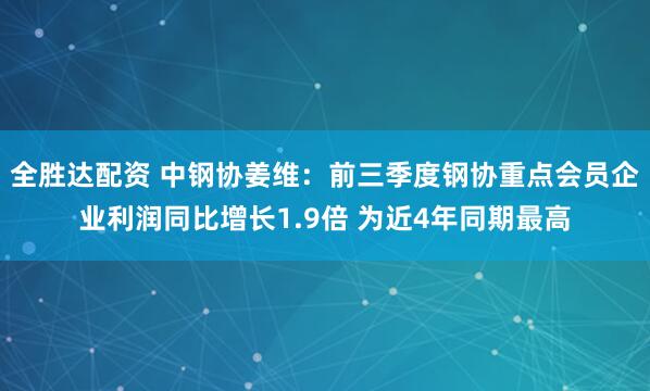 全胜达配资 中钢协姜维：前三季度钢协重点会员企业利润同比增长1.9倍 为近4年同期最高