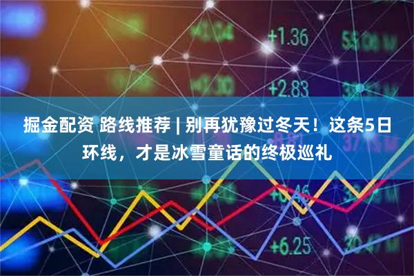 掘金配资 路线推荐 | 别再犹豫过冬天！这条5日环线，才是冰雪童话的终极巡礼