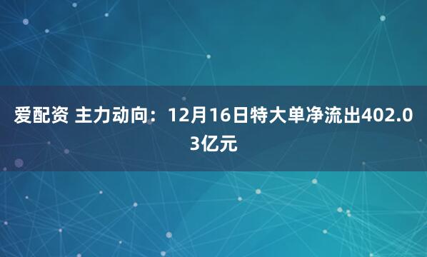 爱配资 主力动向：12月16日特大单净流出402.03亿元