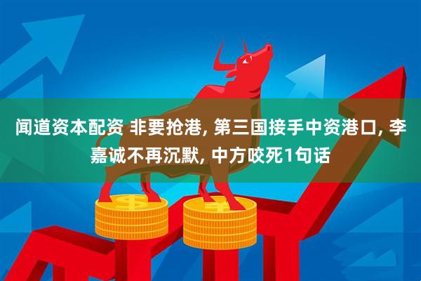 闻道资本配资 非要抢港, 第三国接手中资港口, 李嘉诚不再沉默, 中方咬死1句话