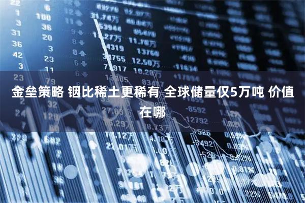 金垒策略 铟比稀土更稀有 全球储量仅5万吨 价值在哪