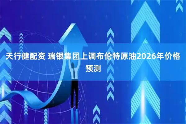 天行健配资 瑞银集团上调布伦特原油2026年价格预测