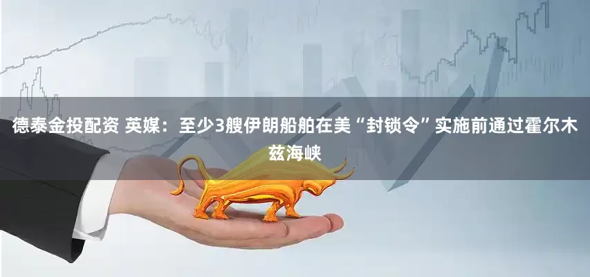 德泰金投配资 英媒：至少3艘伊朗船舶在美“封锁令”实施前通过霍尔木兹海峡