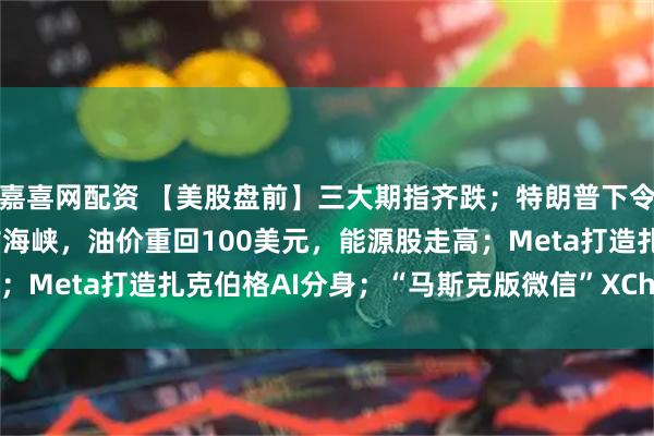 嘉喜网配资 【美股盘前】三大期指齐跌；特朗普下令今日22点封锁霍尔木兹海峡，油价重回100美元，能源股走高；Meta打造扎克伯格AI分身；“马斯克版微信”XChat即将推出