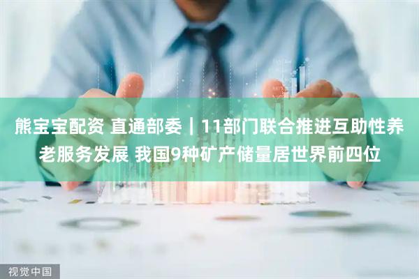 熊宝宝配资 直通部委｜11部门联合推进互助性养老服务发展 我国9种矿产储量居世界前四位