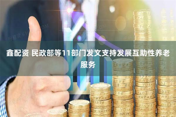 鑫配资 民政部等11部门发文支持发展互助性养老服务