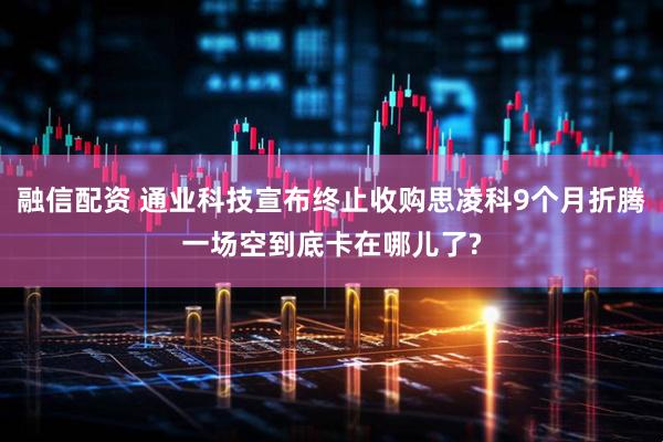 融信配资 通业科技宣布终止收购思凌科9个月折腾一场空到底卡在哪儿了?