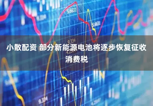 小散配资 部分新能源电池将逐步恢复征收消费税