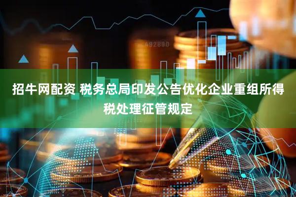 招牛网配资 税务总局印发公告优化企业重组所得税处理征管规定